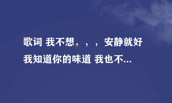 歌词 我不想，，，安静就好 我知道你的味道 我也不，，，不如放肆的笑 这是哪首歌