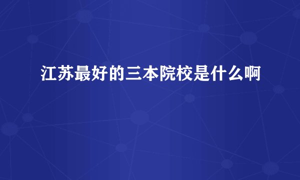 江苏最好的三本院校是什么啊