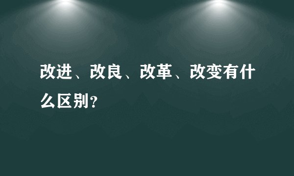 改进、改良、改革、改变有什么区别？