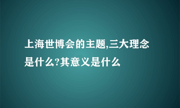 上海世博会的主题,三大理念是什么?其意义是什么