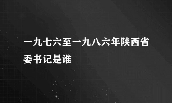 一九七六至一九八六年陕西省委书记是谁