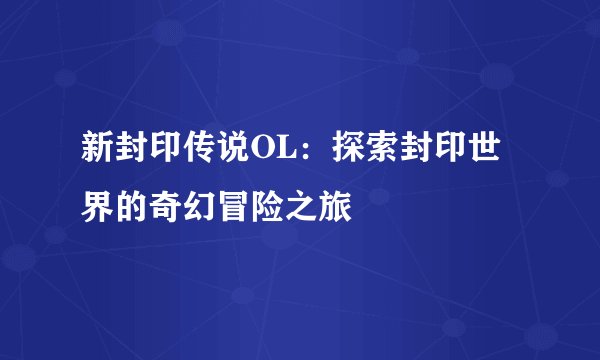 新封印传说OL：探索封印世界的奇幻冒险之旅