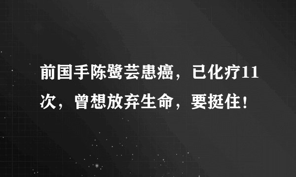 前国手陈鹭芸患癌，已化疗11次，曾想放弃生命，要挺住！