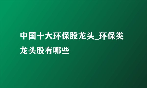 中国十大环保股龙头_环保类龙头股有哪些