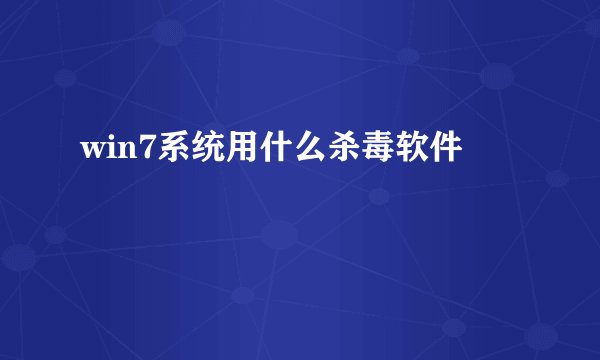 win7系统用什么杀毒软件