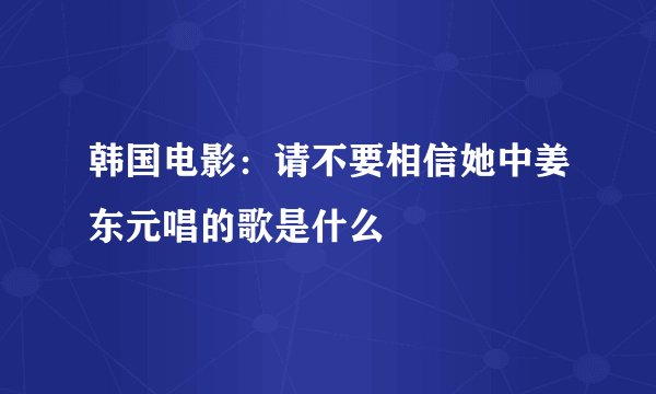 韩国电影:请不要相信她中姜东元唱的歌是什么