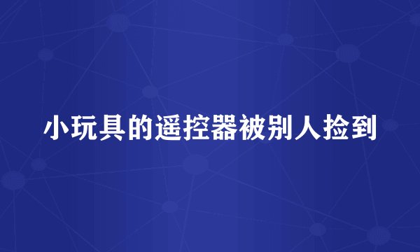 小玩具的遥控器被别人捡到