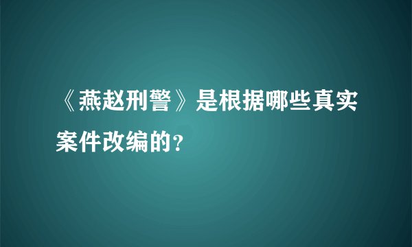 《燕赵刑警》是根据哪些真实案件改编的？
