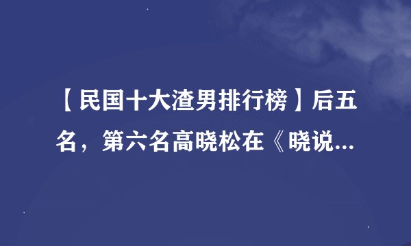 【民国十大渣男排行榜】后五名，第六名高晓松在《晓说》里讲过他！