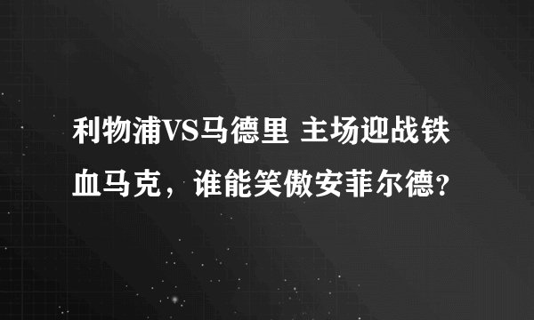 利物浦VS马德里 主场迎战铁血马克，谁能笑傲安菲尔德？