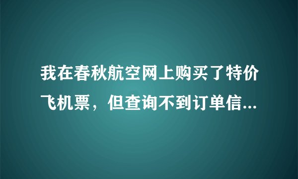 我在春秋航空网上购买了特价飞机票，但查询不到订单信息。钱已经付了。不知道是不是给骗了 。