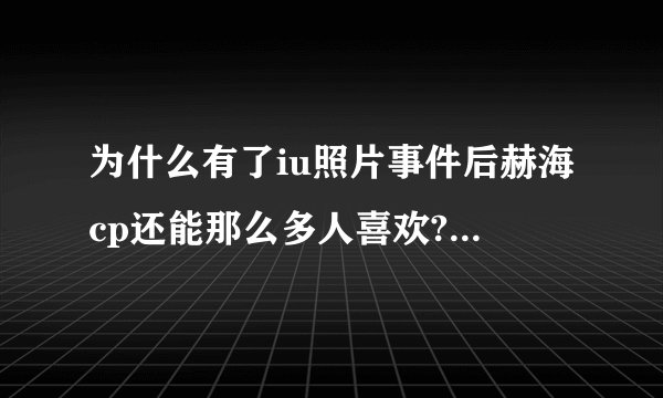 为什么有了iu照片事件后赫海cp还能那么多人喜欢? - 知乎