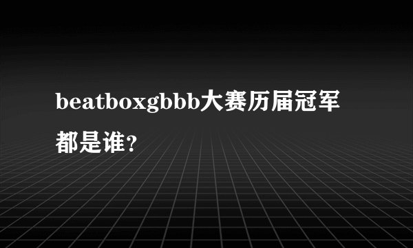 beatboxgbbb大赛历届冠军都是谁？
