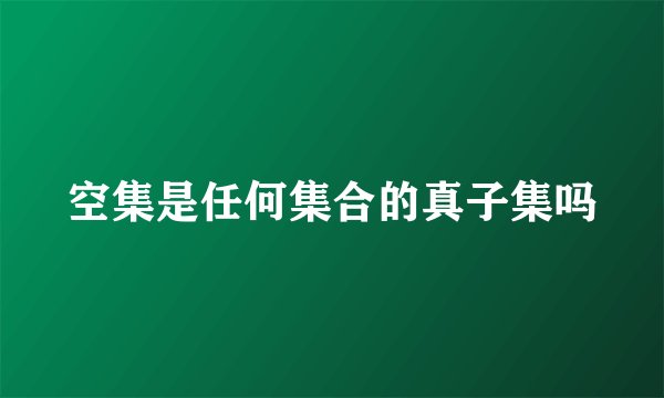 空集是任何集合的真子集吗