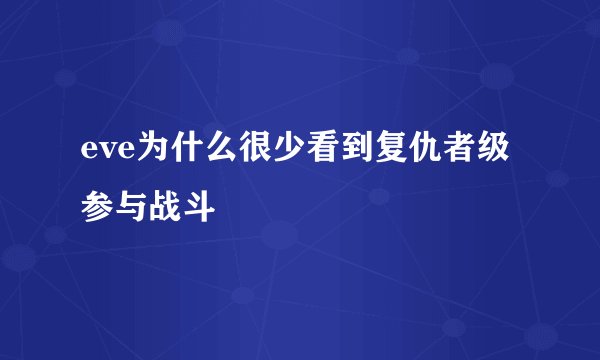 eve为什么很少看到复仇者级参与战斗