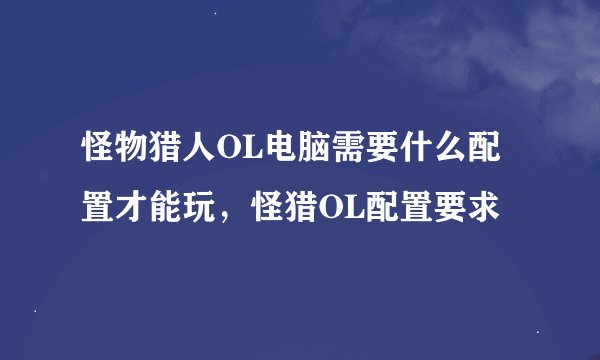怪物猎人OL电脑需要什么配置才能玩，怪猎OL配置要求