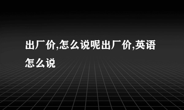 出厂价,怎么说呢出厂价,英语怎么说