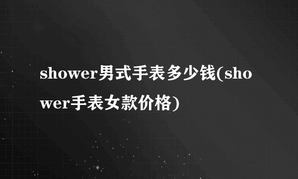 shower男式手表多少钱(shower手表女款价格)