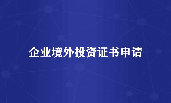 企业境外投资证书申请