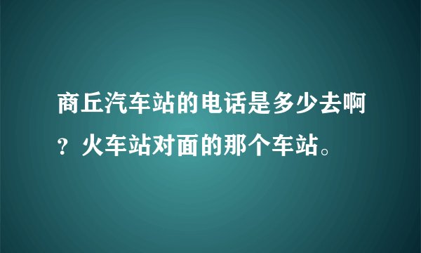 商丘汽车站的电话是多少去啊？火车站对面的那个车站。