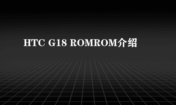 HTC G18 ROMROM介绍