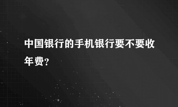 中国银行的手机银行要不要收年费？