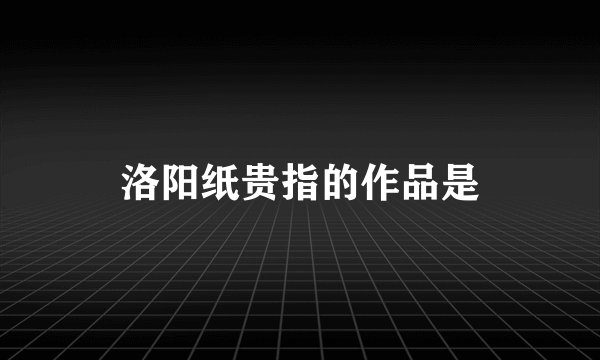 洛阳纸贵指的作品是