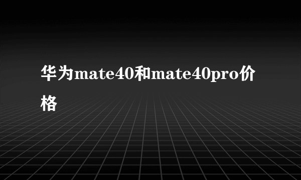 华为mate40和mate40pro价格