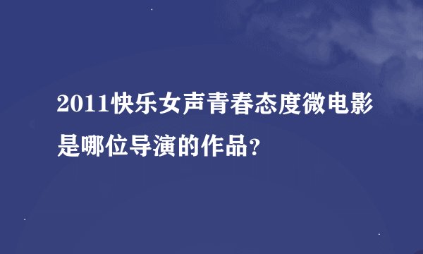2011快乐女声青春态度微电影是哪位导演的作品？