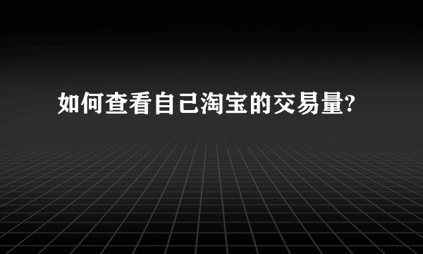 如何查看自己淘宝的交易量?