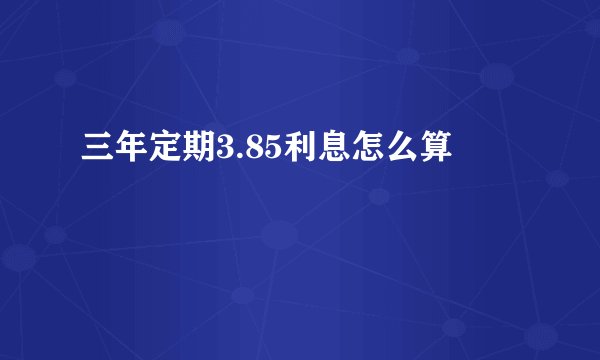 三年定期3.85利息怎么算