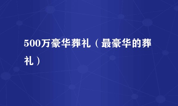 500万豪华葬礼（最豪华的葬礼）