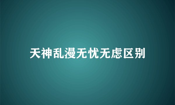 天神乱漫无忧无虑区别