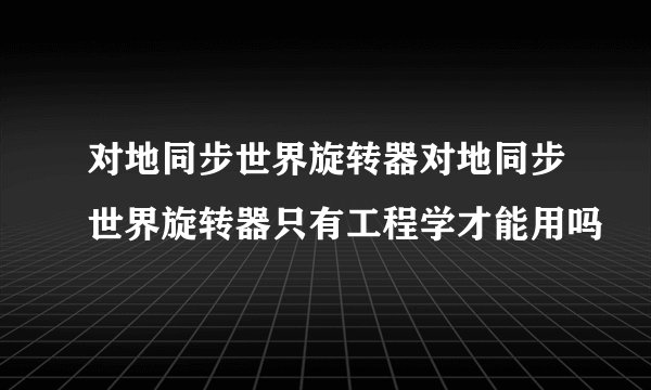 对地同步世界旋转器对地同步世界旋转器只有工程学才能用吗