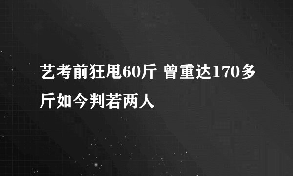 艺考前狂甩60斤 曾重达170多斤如今判若两人