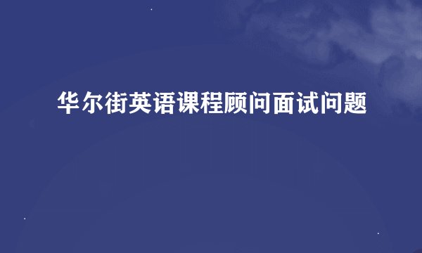 华尔街英语课程顾问面试问题