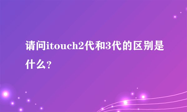 请问itouch2代和3代的区别是什么？
