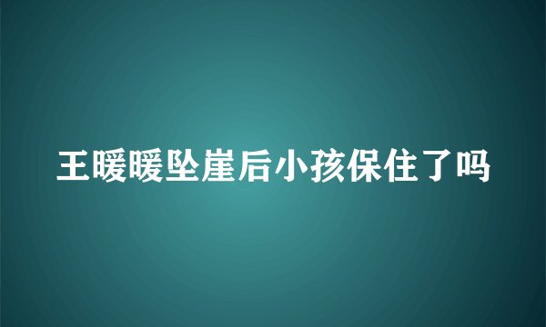 王暖暖坠崖后小孩保住了吗