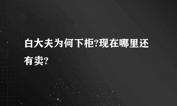 白大夫为何下柜?现在哪里还有卖?