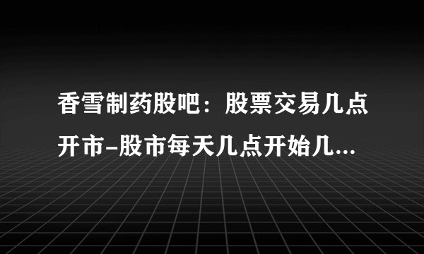 香雪制药股吧：股票交易几点开市-股市每天几点开始几点结束啊