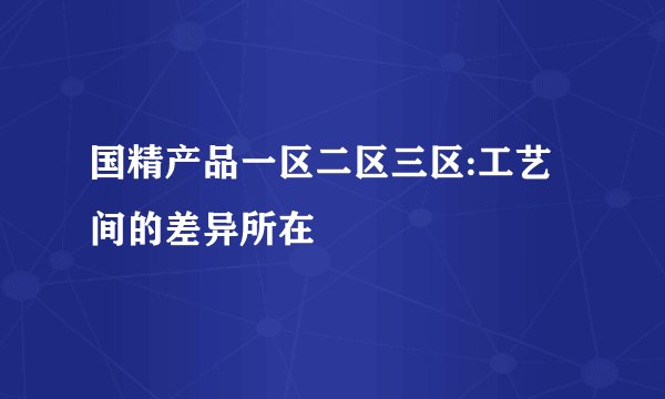 国精产品一区二区三区:工艺间的差异所在