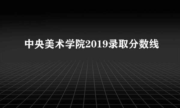 中央美术学院2019录取分数线