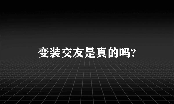 变装交友是真的吗?