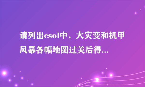 请列出csol中，大灾变和机甲风暴各幅地图过关后得到的东西，还有哪几个是用在一起的