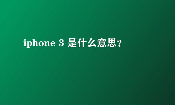 iphone 3 是什么意思？