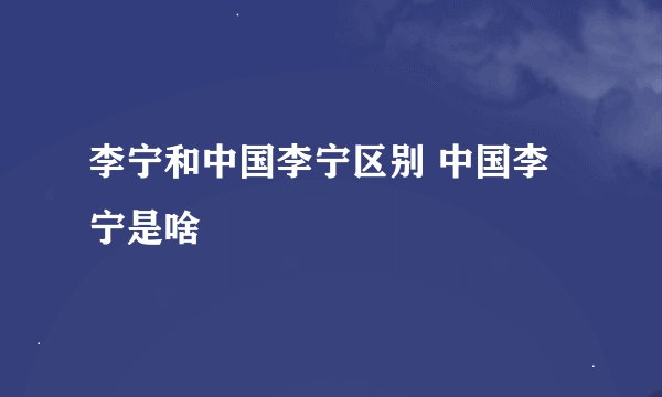 李宁和中国李宁区别 中国李宁是啥