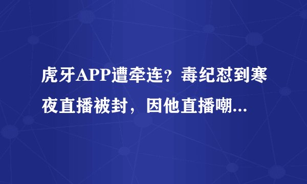 虎牙APP遭牵连？毒纪怼到寒夜直播被封，因他直播嘲讽英雄联盟