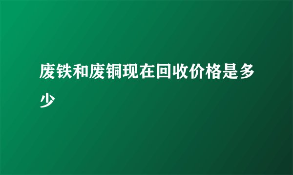 废铁和废铜现在回收价格是多少