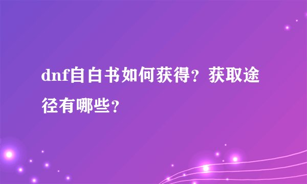 dnf自白书如何获得？获取途径有哪些？