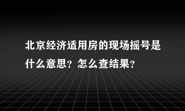 北京经济适用房的现场摇号是什么意思?怎么查结果?